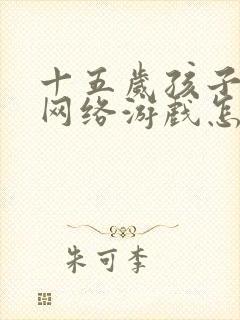 十五岁孩子沉迷网络游戏怎么办