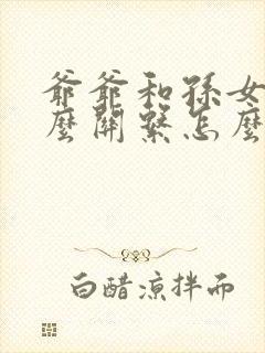爷爷和孙女是什么关系怎么填