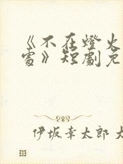 《不在灯火阑珊处》短剧免费观看