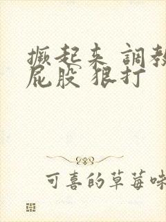 撅起来 调教 屁股 狠打