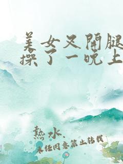 美女叉开腿让我操了一晚上