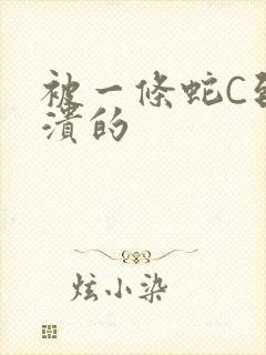 被一条蛇C到崩溃的