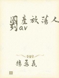 国产放荡人妇系列av