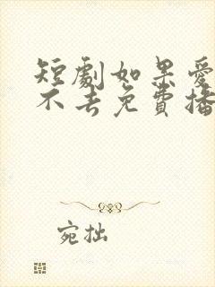 短剧如果爱情回不去免费播放