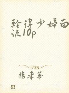 干得少妇白浆直流10p