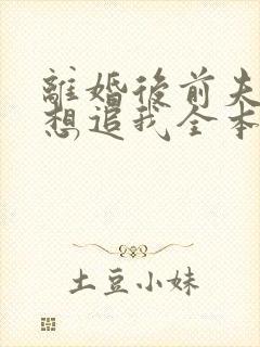离婚后前夫总是想追我全本免费