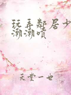 玩弄邻居少妇高潮潮喷