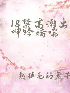 18禁高潮出水呻吟娇喘
