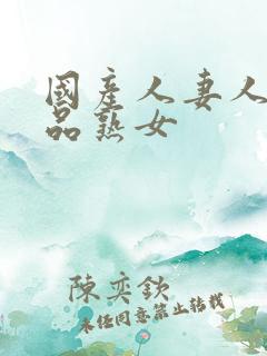 国产人妻人伦精品熟女