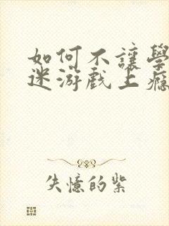 如何不让学生沉迷游戏上瘾