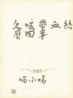 久咳带血丝是怎么回事