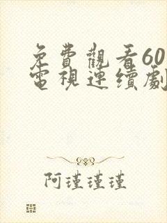 免费观看60集电视连续剧大全