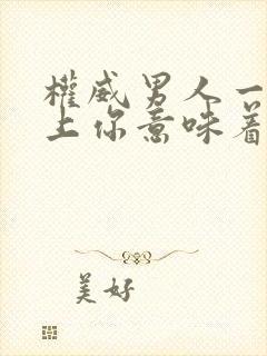 权威男人一旦看上你意味着什么