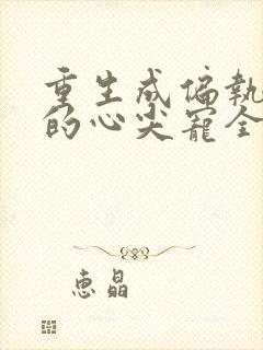 重生成偏执大佬的心尖宠全文免费