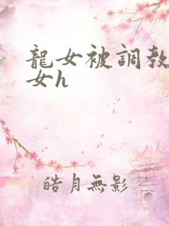 龙女被调教成欲女h