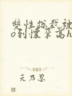 双性总裁被cao到怀孕高h