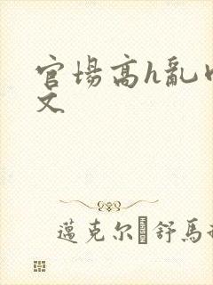 官场高h乱肉辣文