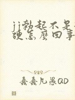 jj勃起不是很硬怎么回事