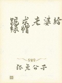 跪求老婆给我戴绿帽