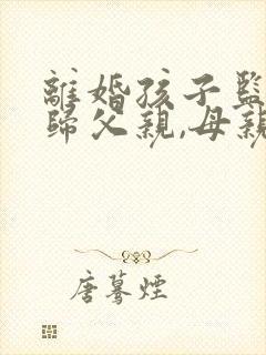 离婚孩子监护权归父亲,母亲抚养权