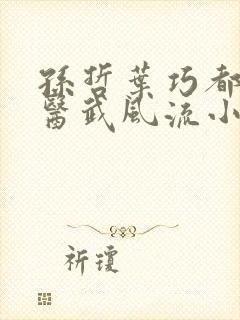 孙哲叶巧都市之医武风流小说