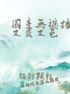 国产无遮挡又黄又爽又色
