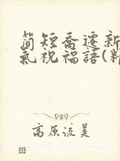 简短乔迁新居洋气祝福语(精选100句)