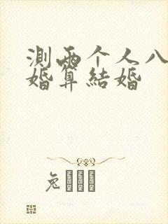 测两个人八字合婚算结婚