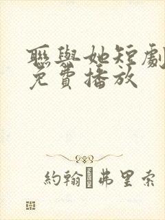 联与她短剧全集免费播放