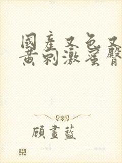 国产又色又爽又黄刺激蜜臀