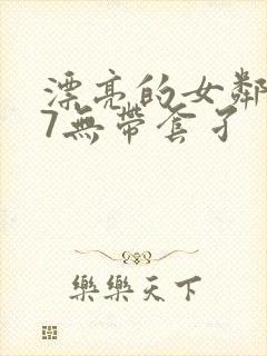 漂亮的女邻居17无带套孑