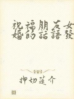祝福朋友女儿结婚的话语发给朋友