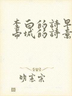 李白的诗早发白帝城的诗意