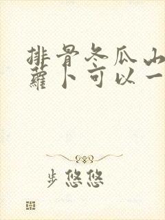 排骨冬瓜山药胡萝卜可以一起炖吗