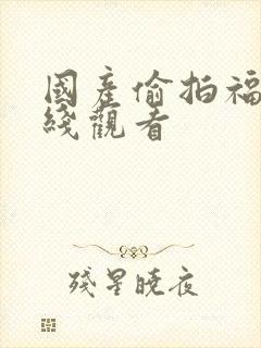 国产偷拍福利在线观看