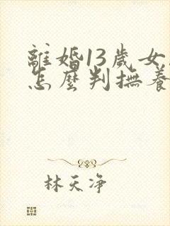 离婚13岁女孩怎么判抚养权