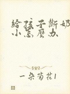 给孩子断奶后胸小怎么办