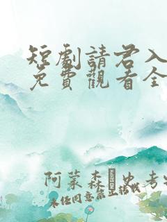 短剧请君入我怀免费观看全集