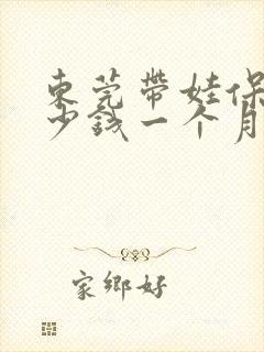 东莞带娃保姆多少钱一个月