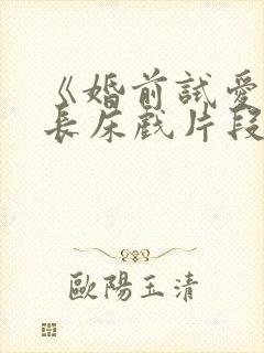 《婚前试爱》超长床戏片段