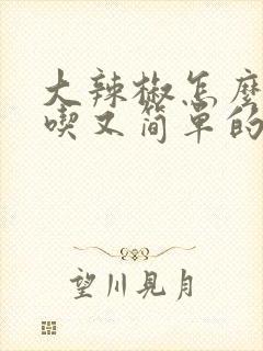 大辣椒怎么做好吃又简单的方法