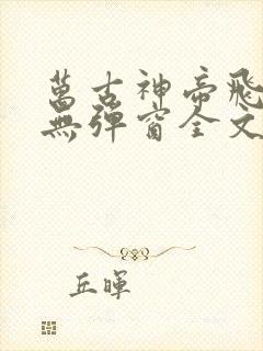 万古神帝飞天鱼无弹窗全文免费阅读