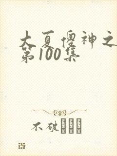 大夏傻神之逆袭第100集