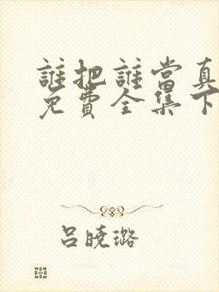 谁把谁当真漫画免费全集下拉式