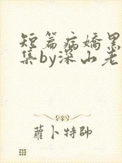 短篇病娇黑化合集by深山老刘