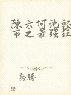 陈六何沈轻舞都市之最强狂兵