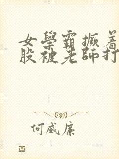 女学霸撅着光屁股被老师打