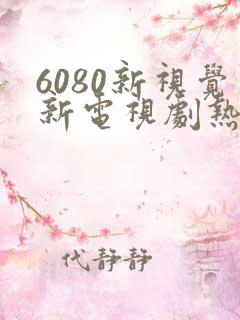 6080新视觉新电视剧热播榜