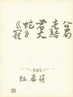 《蛇君老公甜又宠》大结局