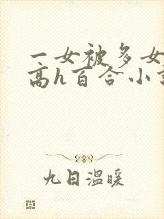 一女被多女调教高h百合小说